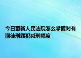 今日更新人民法院怎么掌握对有期徒刑罪犯减刑幅度