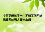 今日更新孩子出生不管不问不给抚养费的男人要坐牢吗