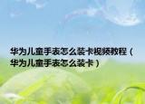 华为儿童手表怎么装卡视频教程（华为儿童手表怎么装卡）