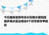 今日最新更新寿命长短喝水便知提醒多喝水后出现这6个异常要尽早就医