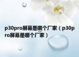 p30pro屏幕是哪个厂家（p30pro屏幕是哪个厂家）