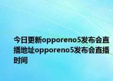 今日更新opporeno5发布会直播地址opporeno5发布会直播时间