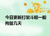 今日更新打架斗殴一般拘留几天