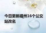今日更新福州16个公交站改名