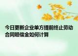 今日更新企业单方提前终止劳动合同赔偿金如何计算