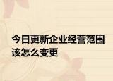 今日更新企业经营范围该怎么变更