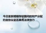 今日更新婚姻存续期间的财产分配约定协议是否具有法律效力