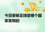 今日更新足球是哪个国家发明的