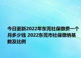 今日更新2022年东莞社保缴费一个月多少钱 2022东莞市社保缴纳基数及比例