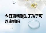 今日更新刚生了孩子可以离婚吗