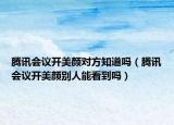 腾讯会议开美颜对方知道吗（腾讯会议开美颜别人能看到吗）