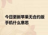 今日更新苹果无合约版手机什么意思