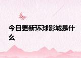 今日更新环球影城是什么
