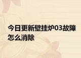 今日更新壁挂炉03故障怎么消除