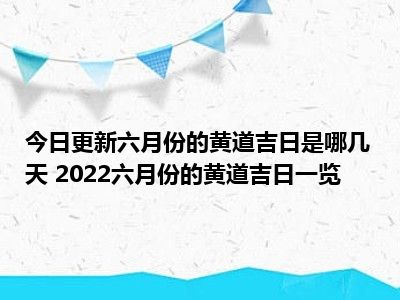 今日更新六月份的黄道吉日是哪几天 2022六月份的黄道吉日一览