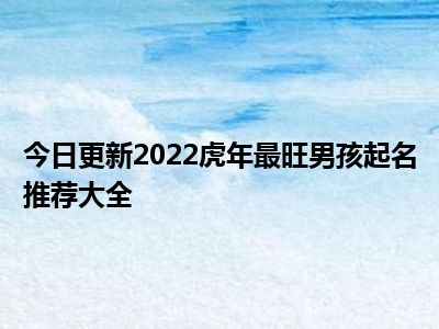 今日更新2022虎年最旺男孩起名推荐大全