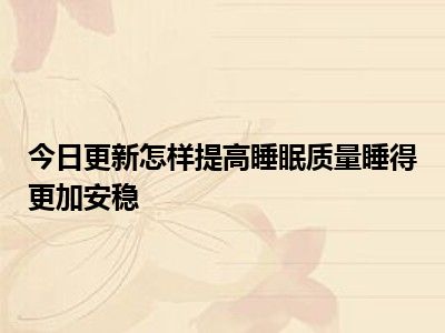 今日更新怎样提高睡眠质量睡得更加安稳