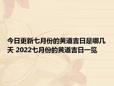 今日更新七月份的黄道吉日是哪几天 2022七月份的黄道吉日一览