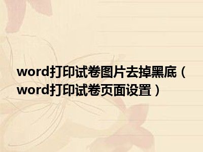 word打印试卷图片去掉黑底word打印试卷页面设置