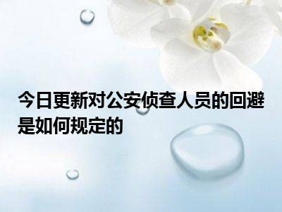 今日更新对公安侦查人员的回避是如何规定的