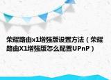 荣耀路由x1增强版设置方法（荣耀路由X1增强版怎么配置UPnP）