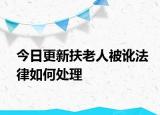 今日更新扶老人被讹法律如何处理
