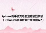 iphone新手机充电要注意哪些事项（iPhone充电有什么注意事项吗?）