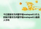 今日更新华为鸿蒙平板matepad11什么时候开售华为鸿蒙平板matepad11值得入手吗