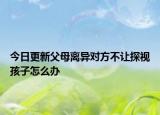 今日更新父母离异对方不让探视孩子怎么办