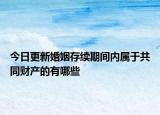 今日更新婚姻存续期间内属于共同财产的有哪些