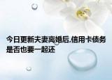 今日更新夫妻离婚后,信用卡债务是否也要一起还