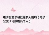 电子公交卡可以给多人刷吗（电子公交卡可以刷几个人）