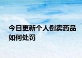 今日更新个人倒卖药品如何处罚