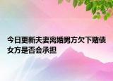 今日更新夫妻离婚男方欠下赌债女方是否会承担