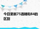 今日更新75酒精和84的区别