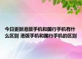 今日更新港版手机和国行手机有什么区别 港版手机和国行手机的区别