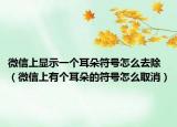 微信上显示一个耳朵符号怎么去除（微信上有个耳朵的符号怎么取消）