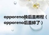 opporeno换后盖教程（opporeno后盖碎了）