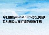今日更新vivos10Pro怎么关闭HD为年轻人而打造的摄像手机