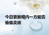 今日更新婚内一方能否偷偷卖房