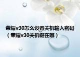 荣耀v30怎么设置关机输入密码（荣耀v30关机键在哪）