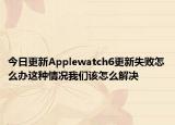 今日更新Applewatch6更新失败怎么办这种情况我们该怎么解决