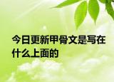 今日更新甲骨文是写在什么上面的