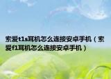 索爱t1s耳机怎么连接安卓手机（索爱f1耳机怎么连接安卓手机）