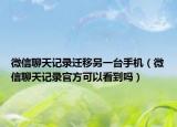 微信聊天记录迁移另一台手机（微信聊天记录官方可以看到吗）