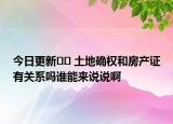 今日更新﻿﻿ 土地确权和房产证有关系吗谁能来说说啊