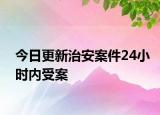 今日更新治安案件24小时内受案
