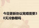 今日更新协议离婚需要30天冷静期吗