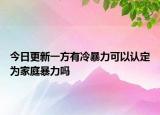 今日更新一方有冷暴力可以认定为家庭暴力吗