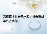 怎样解决抖音号水印（抖音素材怎么去水印）